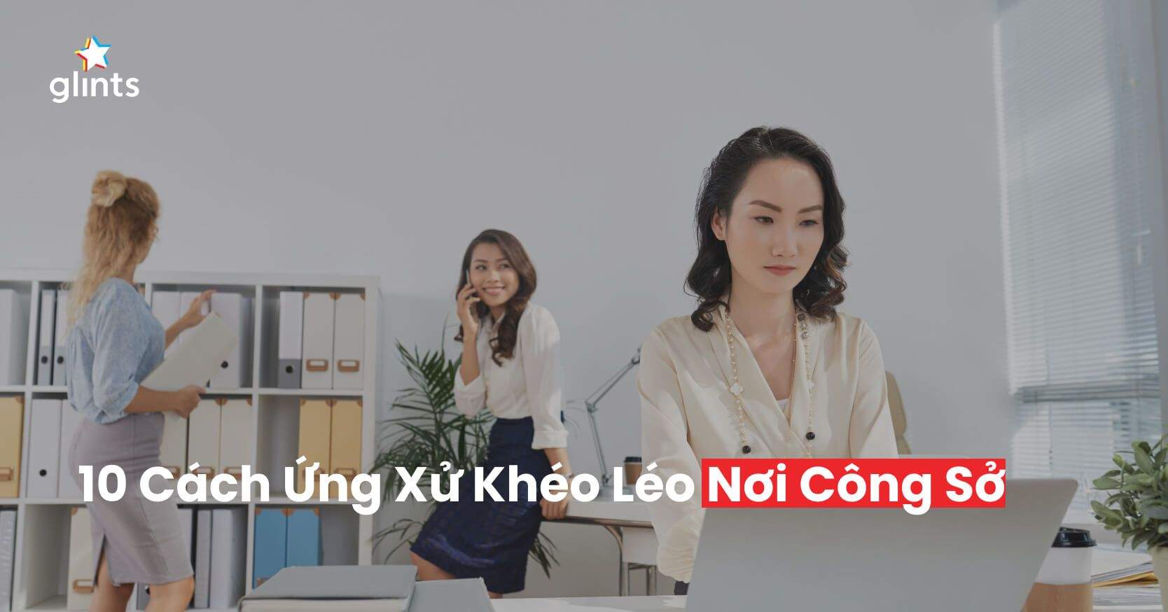 10 Cách Ứng Xử Khéo Léo Nơi Công Sở Bạn Không Thể Bỏ Qua