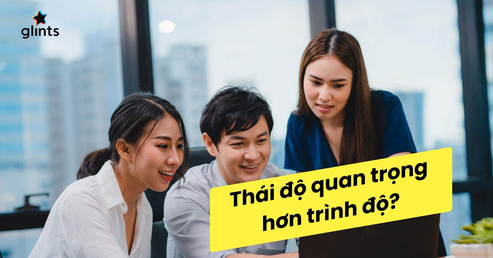 3 Lý Do Giải Thích Vì Sao Thái Độ Quan Trọng Hơn Trình Độ