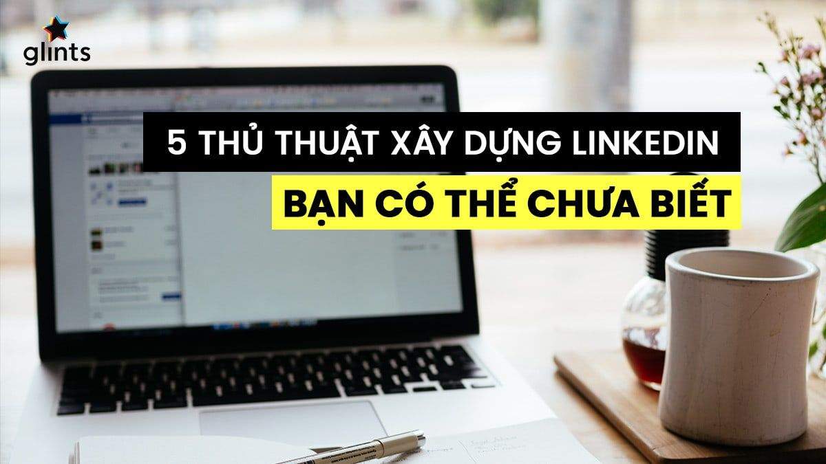 5 Thủ Thuật Xây Dựng LinkedIn Bạn Có Thể Chưa Biết