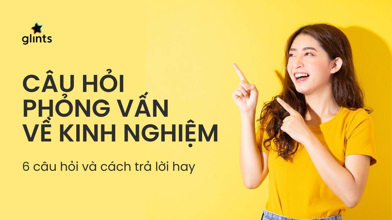 6 Câu Hỏi Phỏng Vấn Về Kinh Nghiệm Làm Việc Thường Gặp Và Cách Trả Lời