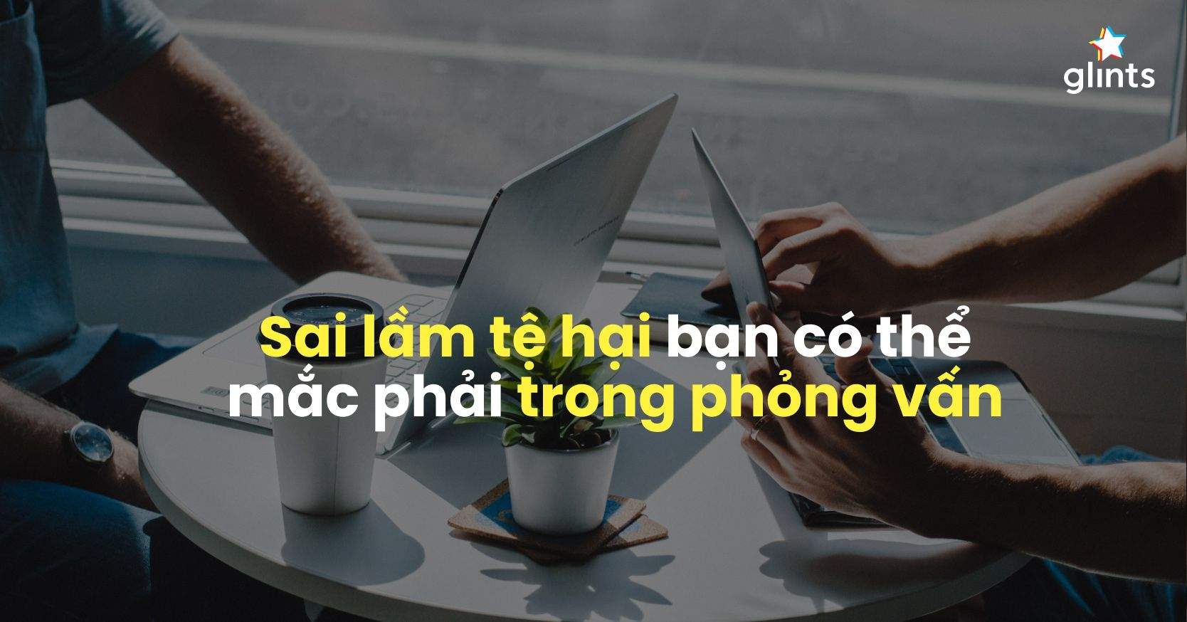 8 Sai Lầm Tệ Hại Nhất Bạn Có Thể Mắc Phải Trong Phỏng Vấn 