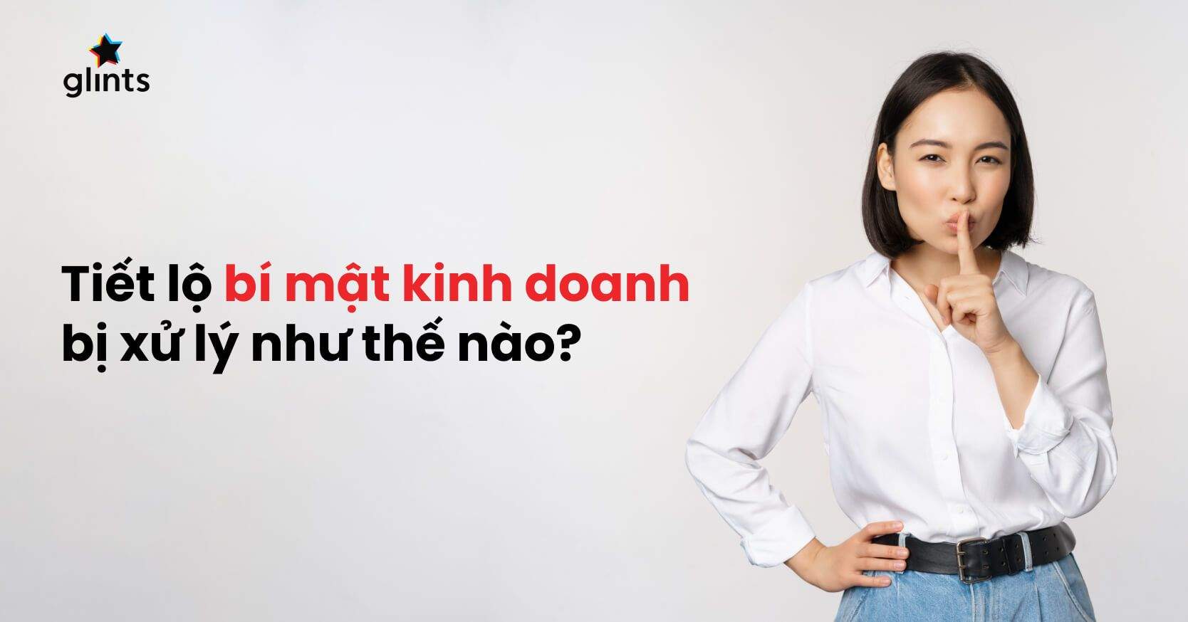 Bí Mật Kinh Doanh Là Gì? Người Tiết Lộ Bí Mật Kinh Doanh Bị Xử Lý Như Thế Nào?
