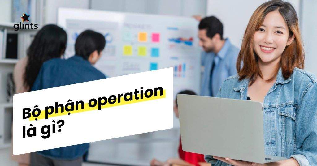 Bộ Phận Operation Là Gì? Tìm Hiểu Công Việc Của Phòng Operation 4 bo phan operation la gi tim hieu cong viec cua phong operation 65c821382e9aa