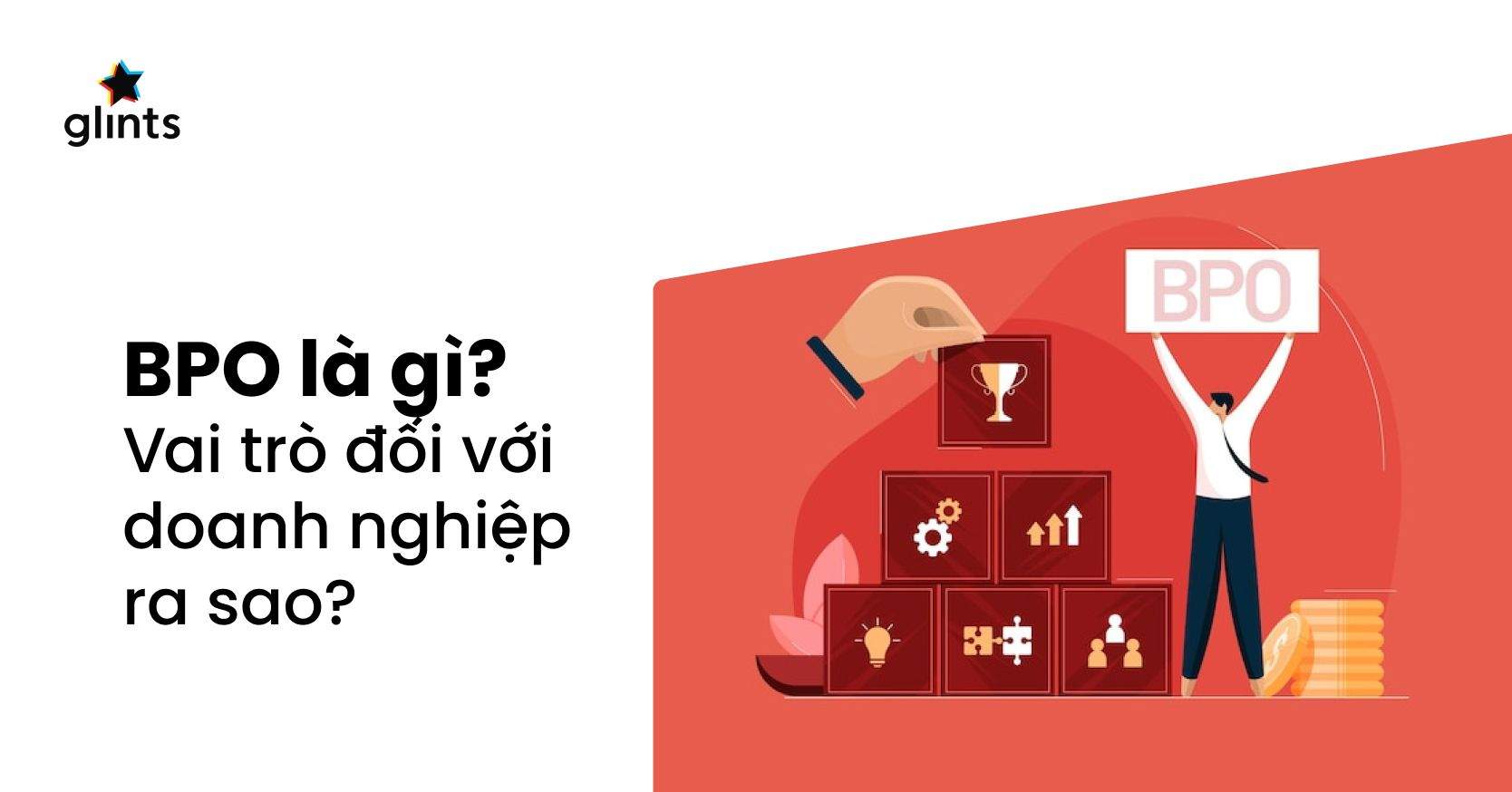BPO Là Gì? Vai Trò Quan Trọng Của Dịch Vụ BPO Đối Với Doanh Nghiệp