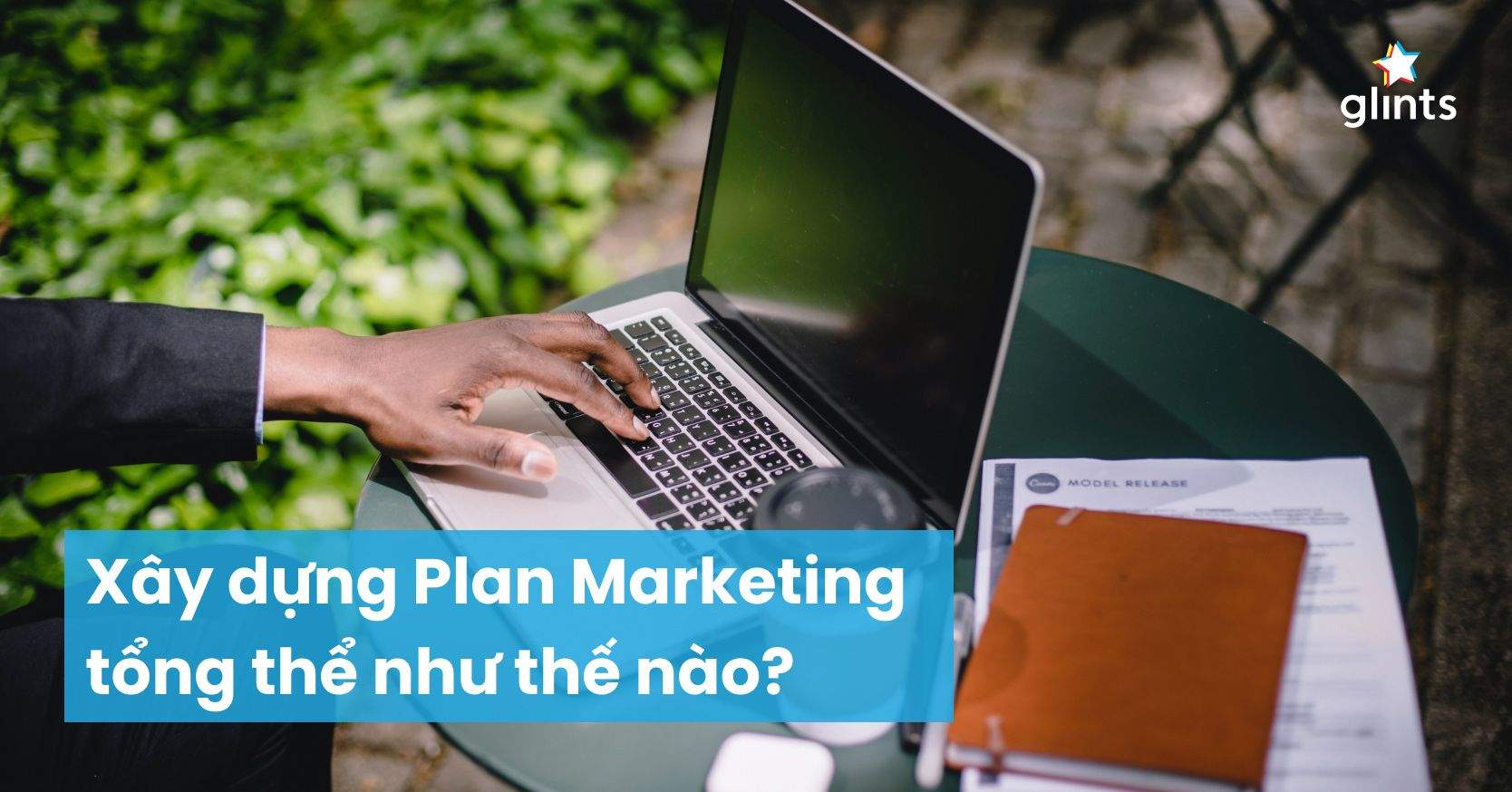 Các Bước Xây Dựng Một Plan Marketing Tổng Thể Hoàn Chỉnh Nhất