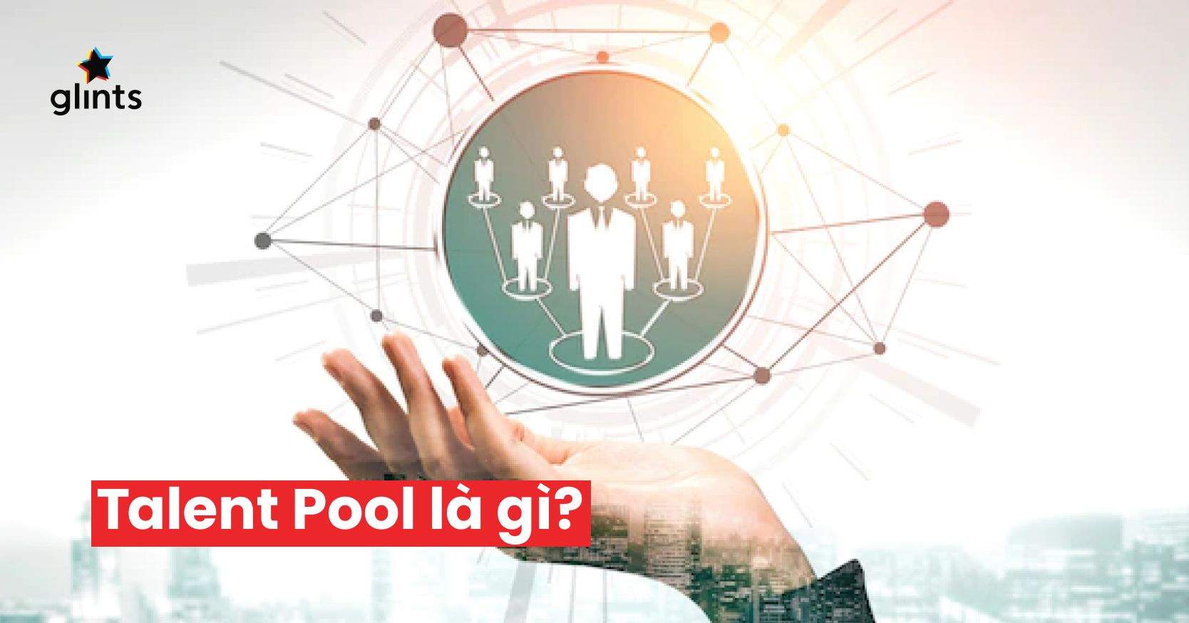 Cách Xây Dựng Và Quản Lý Talent Pool Cho Tuyển Dụng Hiệu Quả