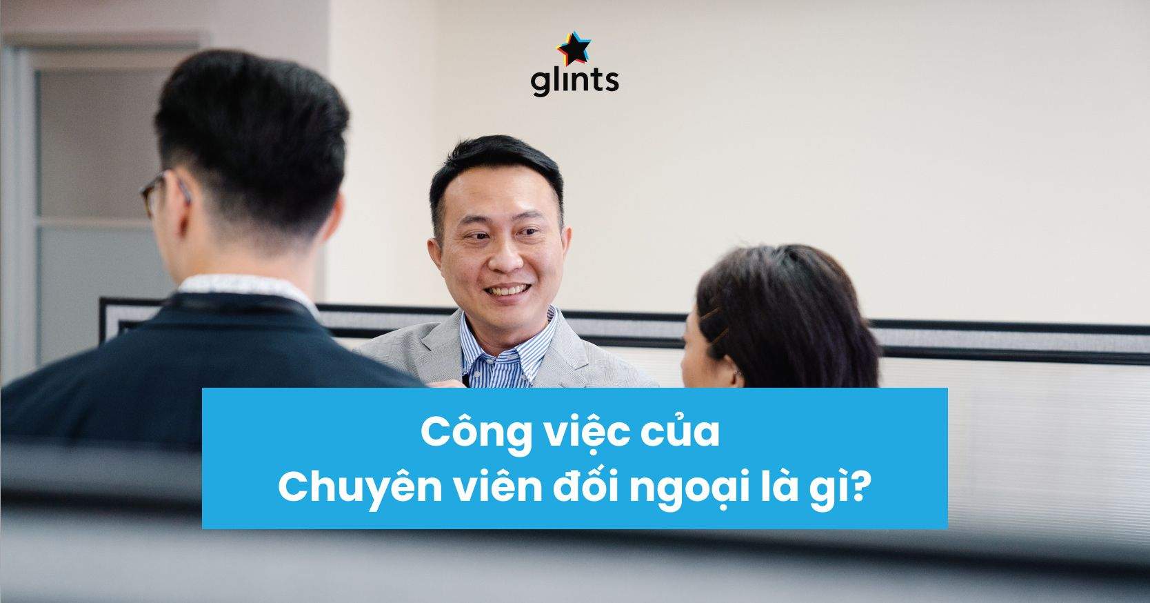 Chuyên Viên Đối Ngoại Là Gì? Công Việc Cụ Thể Và Bộ Kỹ Năng Cần Thiết