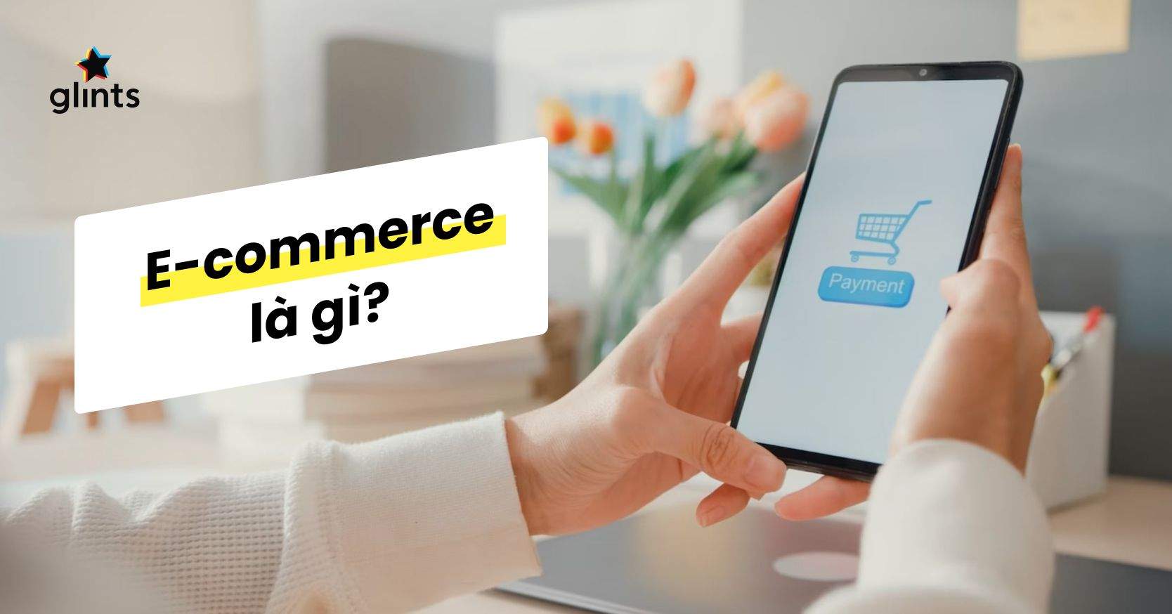 E-commerce Là Gì? Các Kỹ Năng Không Thể Thiếu Khi Làm Làm Trong Ngành TMĐT