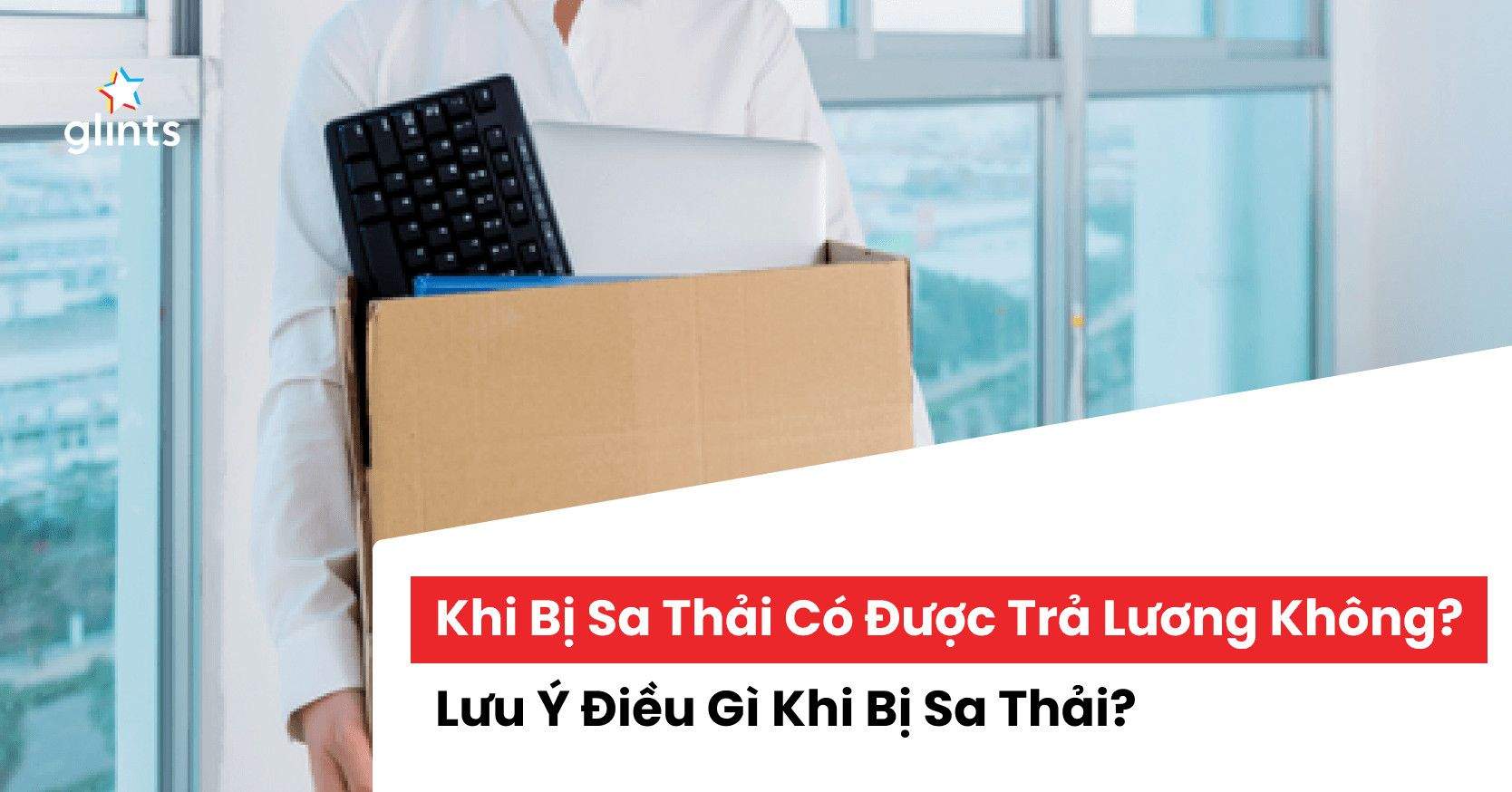 Khi Bị Sa Thải Có Được Trả Lương Không? Những Điều Cần Lưu Ý