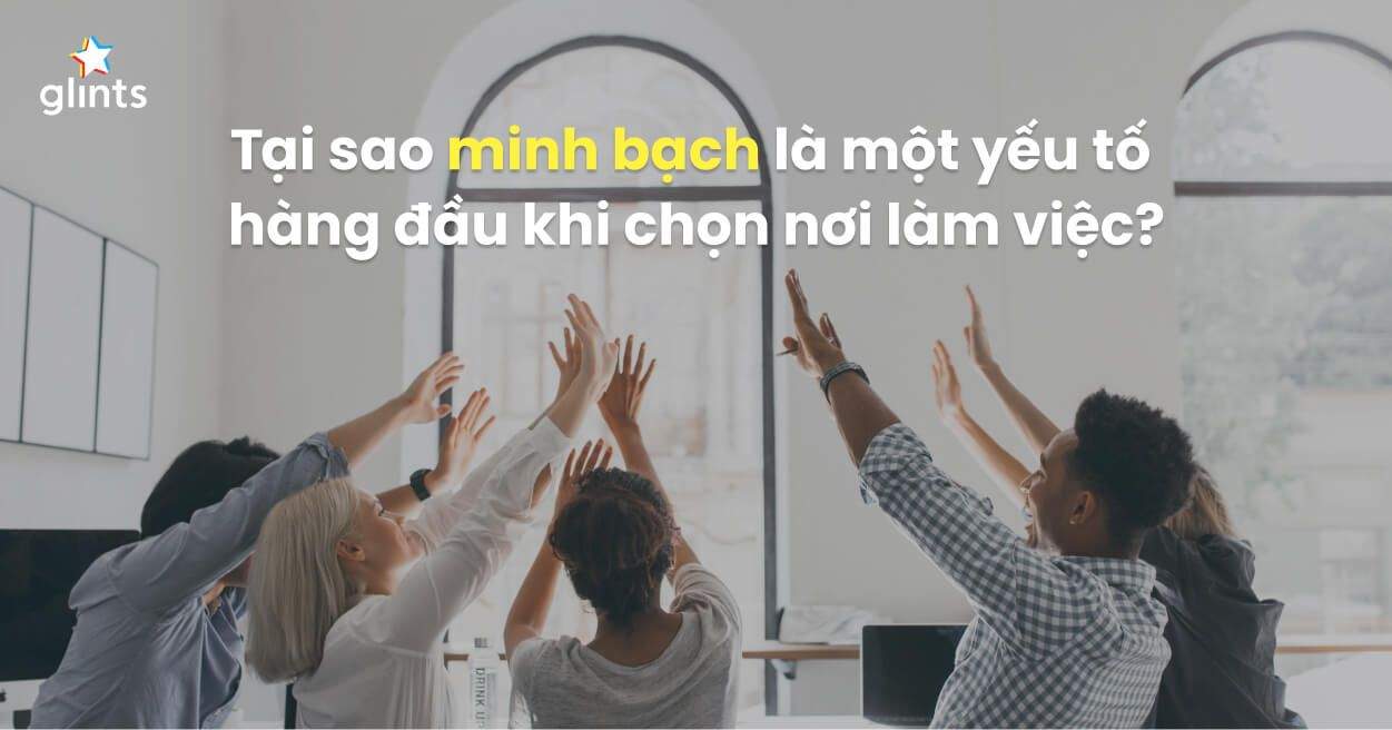 Minh Bạch Là Gì? Tại Sao Minh Bạch Là Một Yếu Tố Hàng Đầu Khi Chọn Nơi Làm Việc?