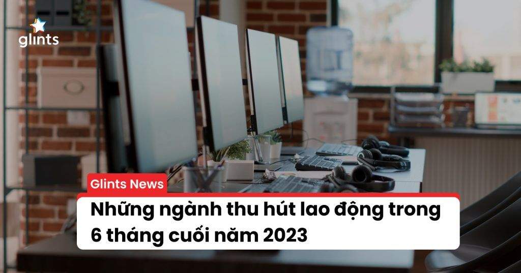 Ngành Nào Thu Hút Lao Động Trong 6 Tháng Cuối Năm 2023? 1 nganh nao thu hut lao dong trong 6 thang cuoi nam 2023 65c808dee41bb