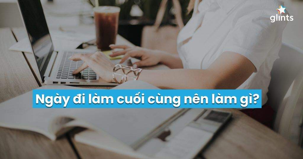 Ngày Đi Làm Cuối Cùng: Nên Và Không Nên Làm Gì? 4 ngay di lam cuoi cung nen va khong nen lam gi 65c95fa77849c