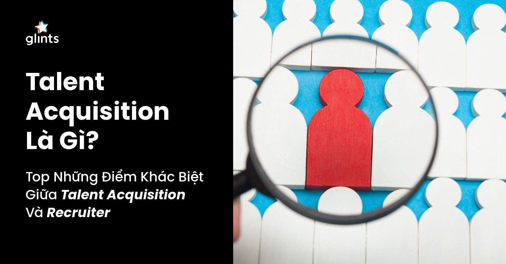 Talent Acquisition Là Gì? Top 9 Điểm Khác Biệt Giữa Talent Acquisition Và Recruiter