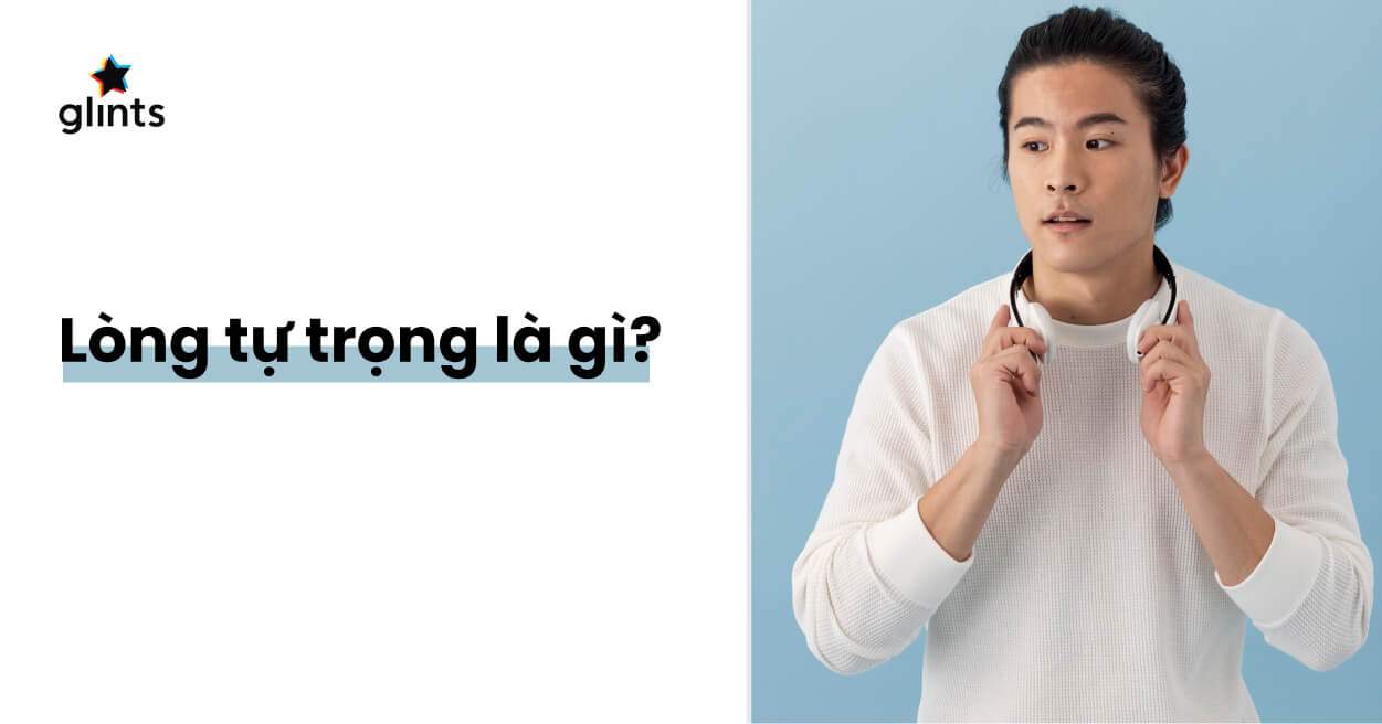 Tự Trọng Là Gì? 5 Cách Để Bạn Cải Thiện Niềm Tin Vào Giá Trị Của Bản Thân