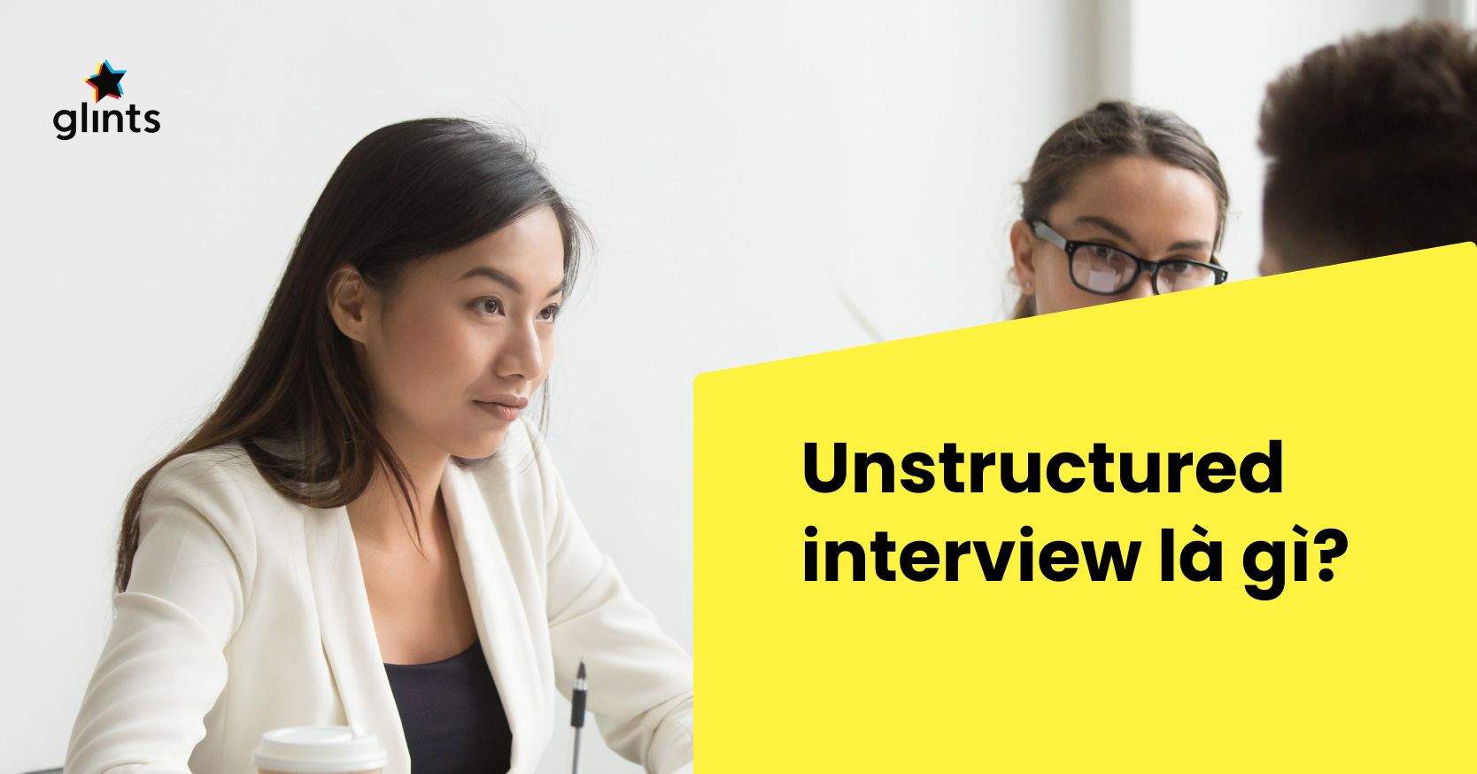 Unstructured Interview Là Gì? Câu Hỏi Phỏng Vấn Unstructured Interview phổ biến