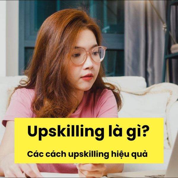 Upskilling Là Gì? Vì Sao Upskilling Quan Trọng Với Sự Nghiệp Của Bạn?